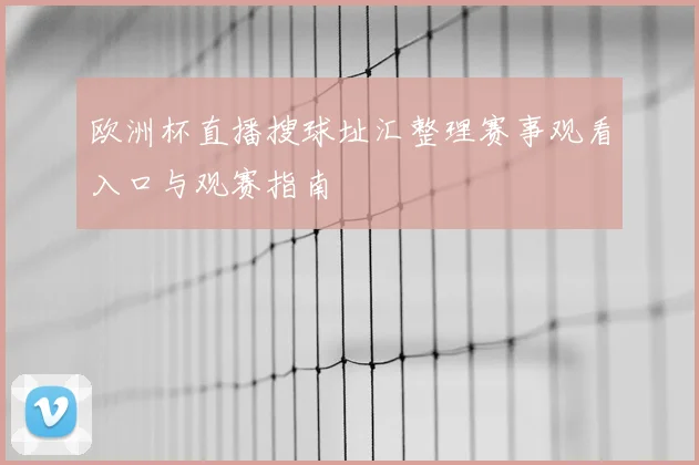 欧洲杯直播搜球址汇整理赛事观看入口与观赛指南