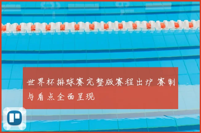 世界杯排球赛完整版赛程出炉 赛制与看点全面呈现