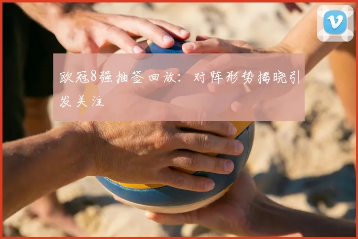 欧冠8强抽签回放:对阵形势揭晓引发关注