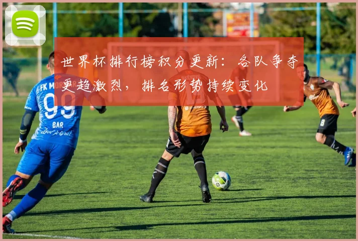 世界杯排行榜积分更新：各队争夺更趋激烈，排名形势持续变化