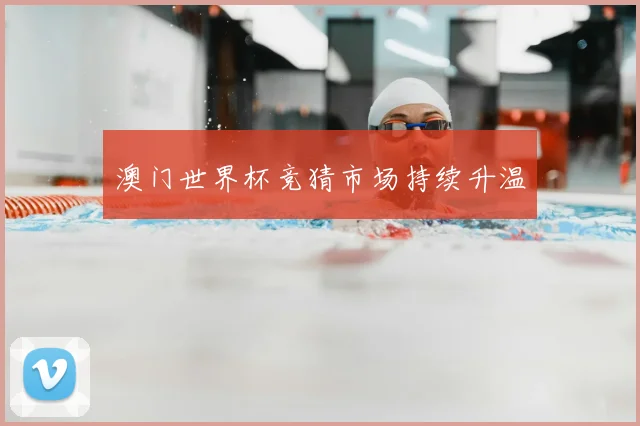 澳门世界杯竞猜市场持续升温