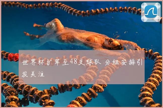 世界杯扩军至48支球队 分组安排引发关注