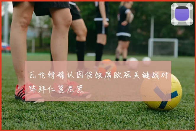 瓦伦特确认因伤缺席欧冠关键战对阵拜仁慕尼黑