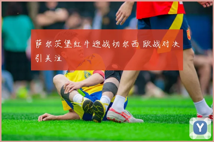 萨尔茨堡红牛迎战切尔西 欧战对决引关注