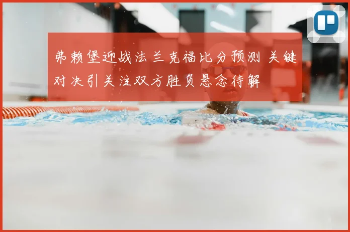 弗赖堡迎战法兰克福比分预测 关键对决引关注双方胜负悬念待解