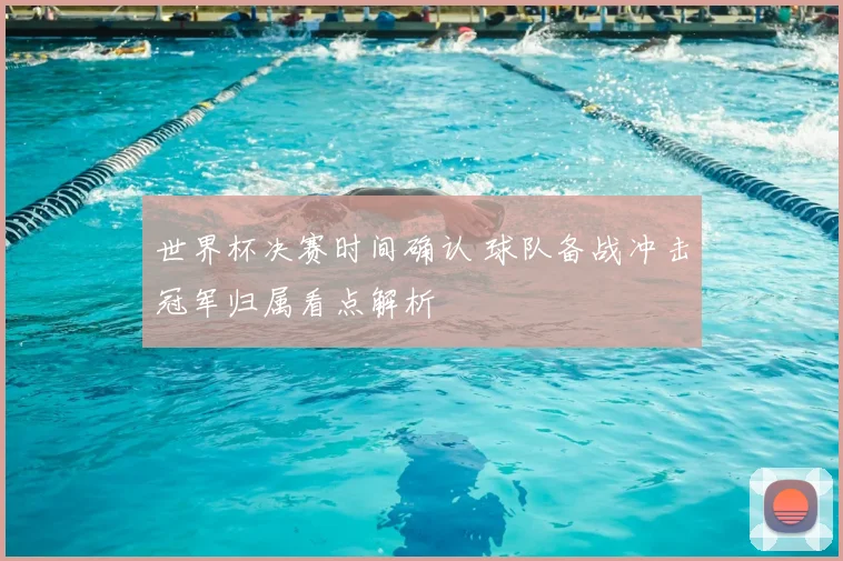 世界杯决赛时间确认 球队备战冲击冠军归属看点解析