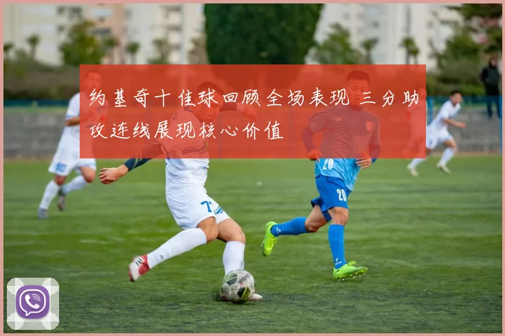 约基奇十佳球回顾全场表现 三分助攻连线展现核心价值