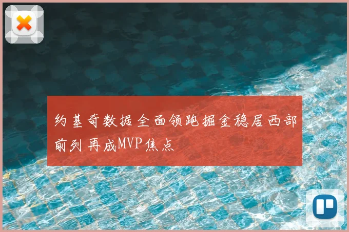 约基奇数据全面领跑掘金稳居西部前列再成MVP焦点