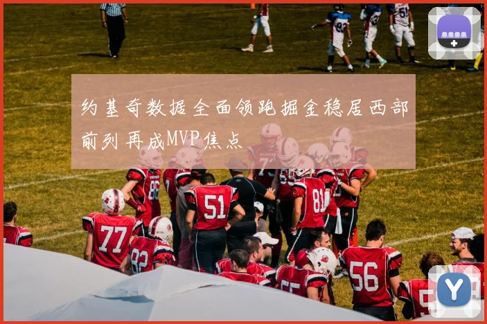约基奇数据全面领跑掘金稳居西部前列再成MVP焦点