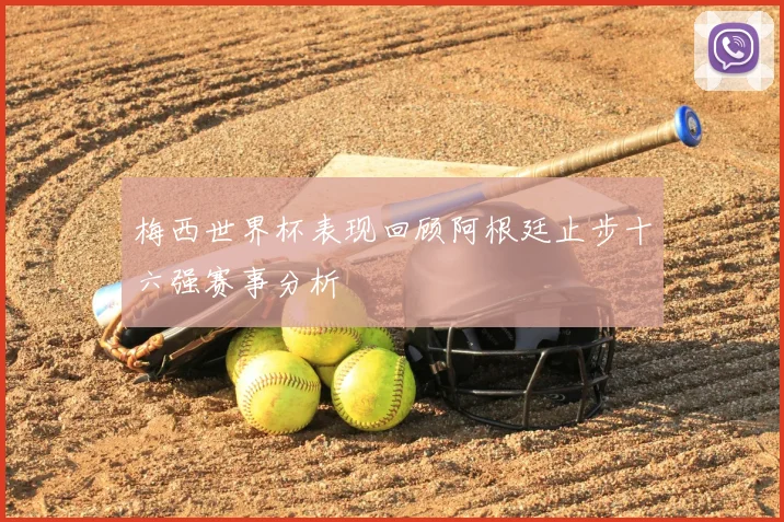 梅西世界杯表现回顾阿根廷止步十六强赛事分析