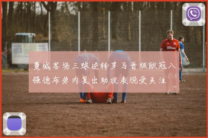 曼城客场三球逆转罗马晋级欧冠八强德布劳内复出助攻表现受关注