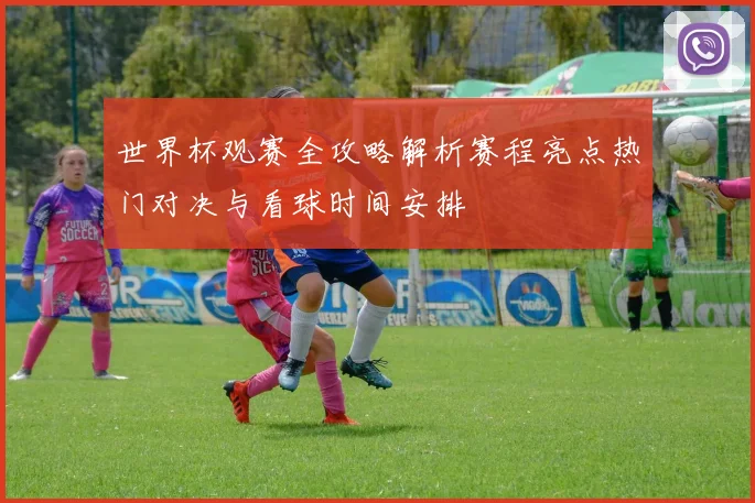 世界杯观赛全攻略解析赛程亮点热门对决与看球时间安排
