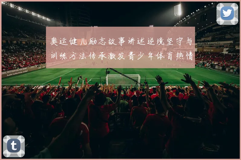 奥运健儿励志故事讲述逆境坚守与训练方法传承激发青少年体育热情