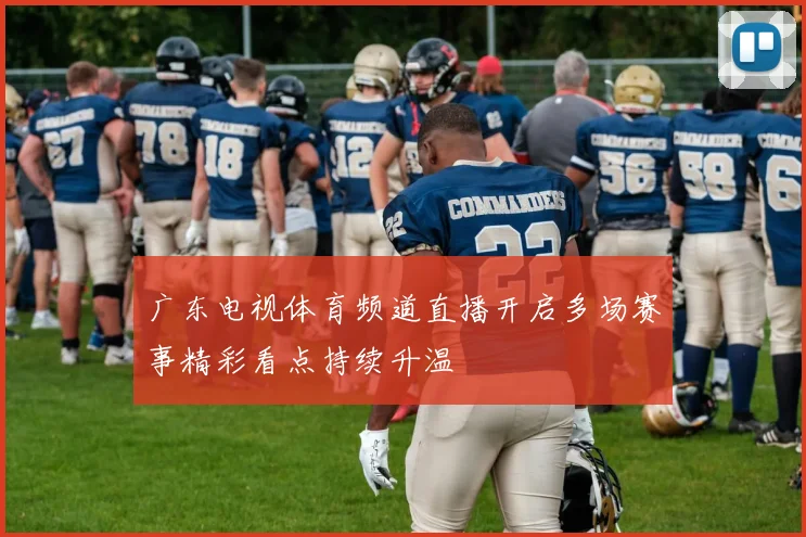 广东电视体育频道直播开启多场赛事精彩看点持续升温