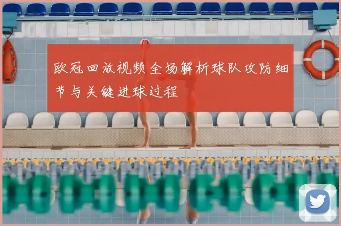 欧冠回放视频全场解析球队攻防细节与关键进球过程