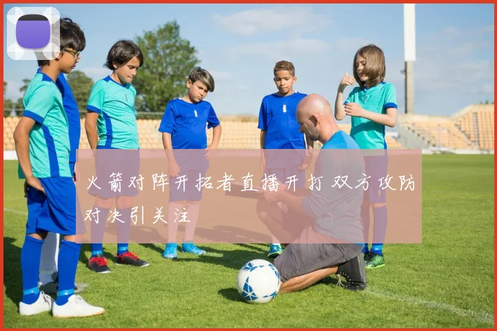 火箭对阵开拓者直播开打 双方攻防对决引关注