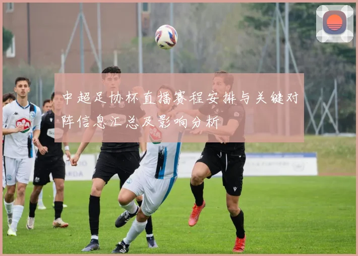 中超足协杯直播赛程安排与关键对阵信息汇总及影响分析