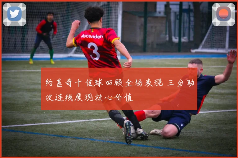 约基奇十佳球回顾全场表现 三分助攻连线展现核心价值