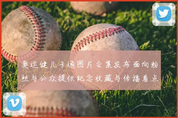 奥运健儿卡通图片合集发布面向粉丝与公众提供纪念收藏与传播看点