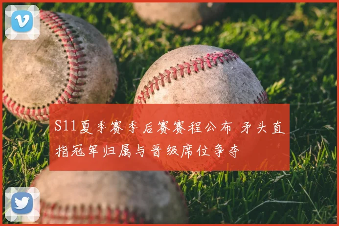 S11夏季赛季后赛赛程公布 矛头直指冠军归属与晋级席位争夺