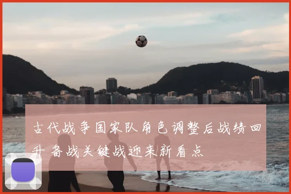 古代战争国家队角色调整后战绩回升 备战关键战迎来新看点