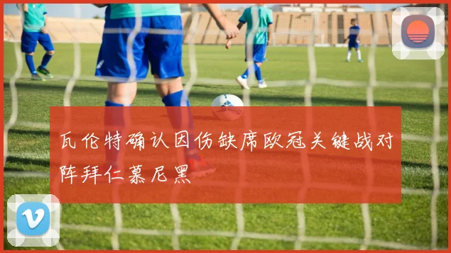 瓦伦特确认因伤缺席欧冠关键战对阵拜仁慕尼黑