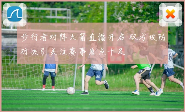 步行者对阵火箭直播开启 双方攻防对决引关注赛事看点十足