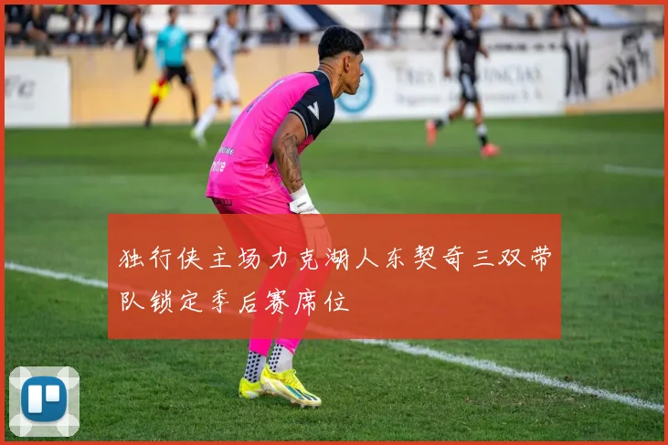 独行侠主场力克湖人东契奇三双带队锁定季后赛席位