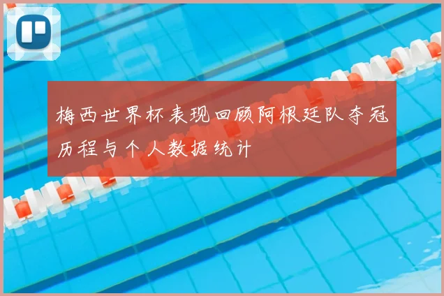 梅西世界杯表现回顾阿根廷队夺冠历程与个人数据统计