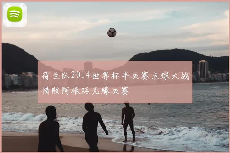 荷兰队2014世界杯半决赛点球大战惜败阿根廷无缘决赛
