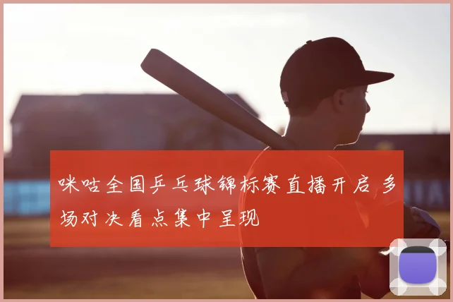 咪咕全国乒乓球锦标赛直播开启 多场对决看点集中呈现