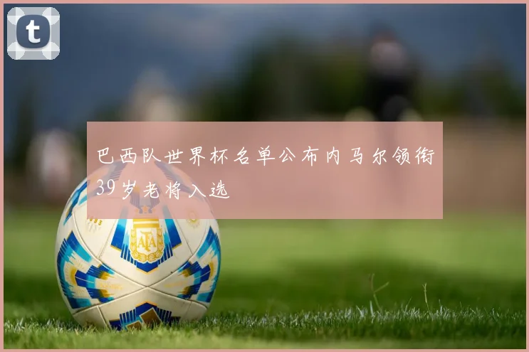巴西队世界杯名单公布内马尔领衔39岁老将入选