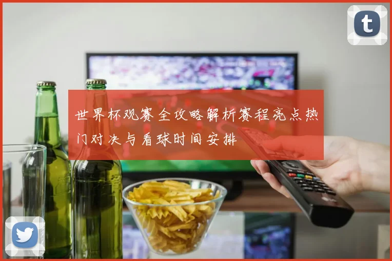 世界杯观赛全攻略解析赛程亮点热门对决与看球时间安排