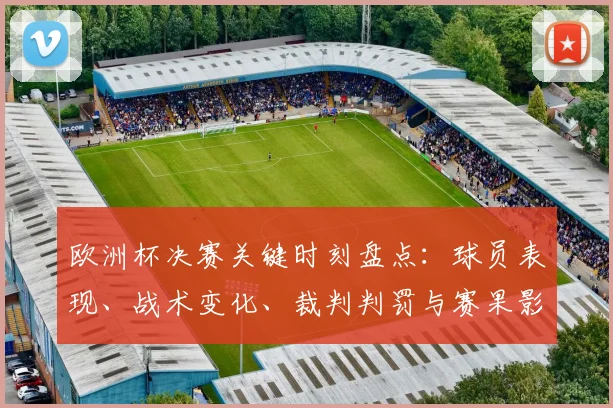 欧洲杯决赛关键时刻盘点：球员表现、战术变化、裁判判罚与赛果影响分析
