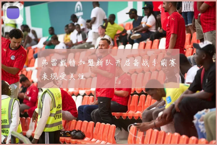 弗雷戴特加盟新队开启备战季前赛表现受关注