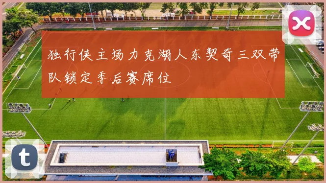 独行侠主场力克湖人东契奇三双带队锁定季后赛席位