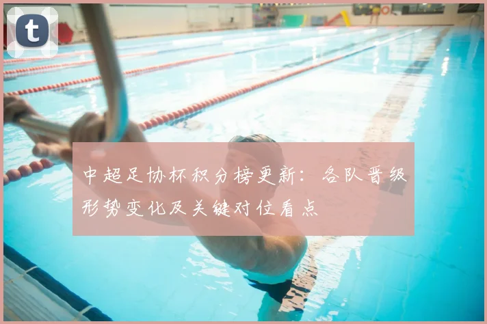 中超足协杯积分榜更新：各队晋级形势变化及关键对位看点