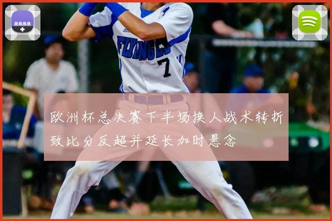 欧洲杯总决赛下半场换人战术转折致比分反超并延长加时悬念