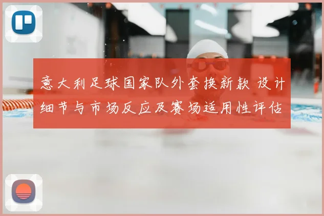 意大利足球国家队外套换新款 设计细节与市场反应及赛场适用性评估
