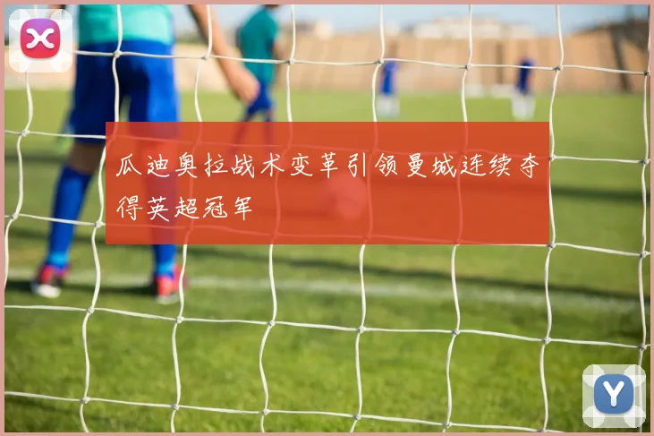 瓜迪奥拉战术变革引领曼城连续夺得英超冠军